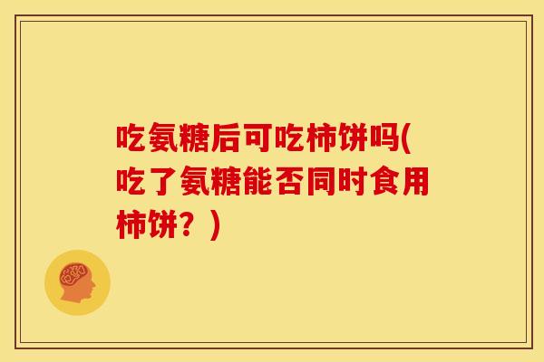 吃氨糖后可吃柿饼吗(吃了氨糖能否同时食用柿饼？)