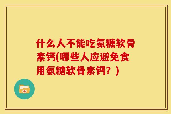 什么人不能吃氨糖软骨素钙(哪些人应避免食用氨糖软骨素钙？)