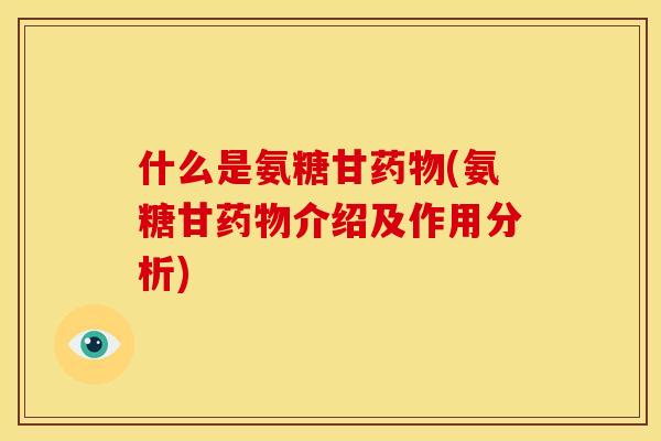 什么是氨糖甘药物(氨糖甘药物介绍及作用分析)-第1张图片-关节骑士
