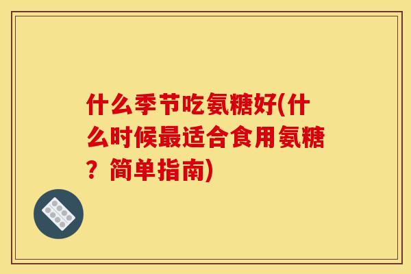 什么季节吃氨糖好(什么时候最适合食用氨糖？简单指南)