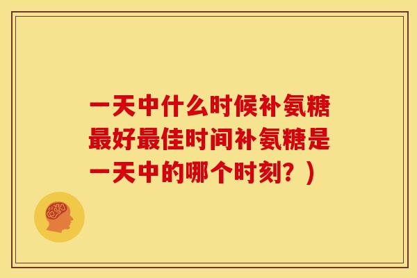 一天中什么时候补氨糖最好最佳时间补氨糖是一天中的哪个时刻？)