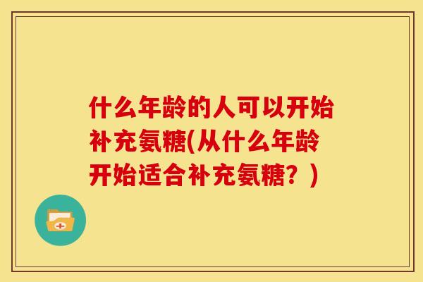 什么年龄的人可以开始补充氨糖(从什么年龄开始适合补充氨糖？)