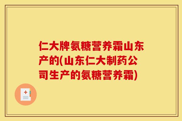 仁大牌氨糖营养霜山东产的(山东仁大制药公司生产的氨糖营养霜)