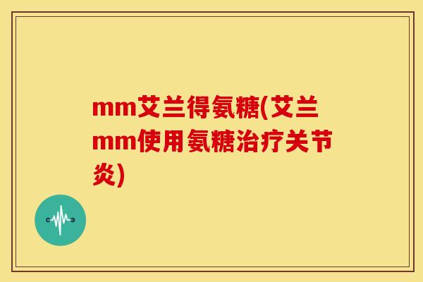mm艾兰得氨糖(艾兰mm使用氨糖治疗关节炎)