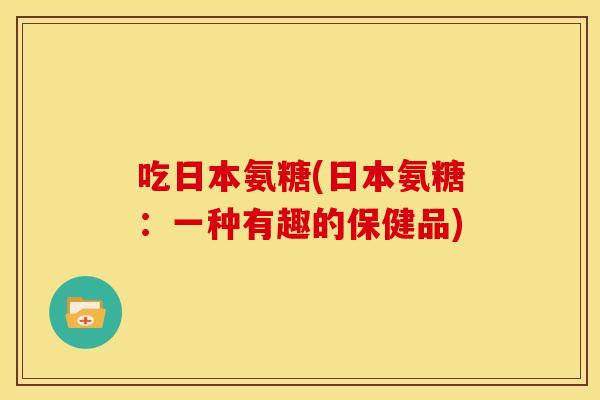 吃日本氨糖(日本氨糖：一种有趣的保健品)