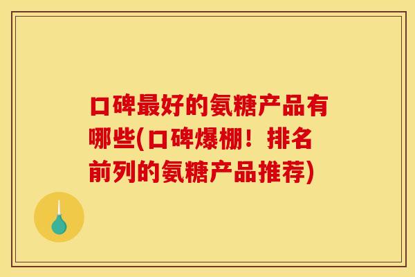 口碑最好的氨糖产品有哪些(口碑爆棚！排名前列的氨糖产品推荐)