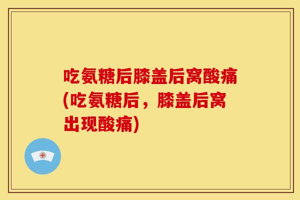 吃氨糖后膝盖后窝酸痛(吃氨糖后，膝盖后窝出现酸痛)