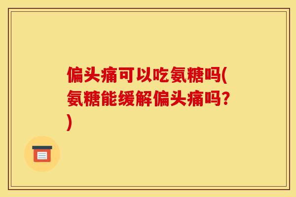 偏头痛可以吃氨糖吗(氨糖能缓解偏头痛吗？)-第1张图片-关节骑士