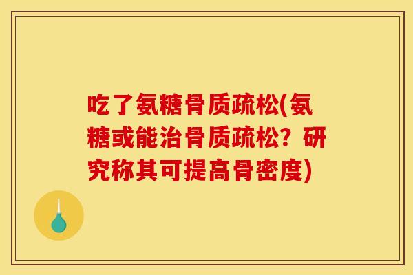吃了氨糖骨质疏松(氨糖或能治骨质疏松？研究称其可提高骨密度)