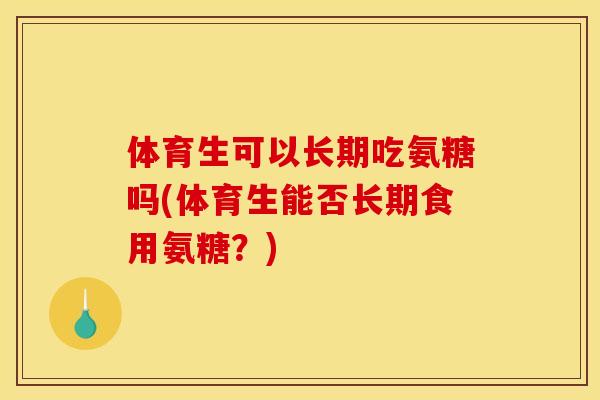 体育生可以长期吃氨糖吗(体育生能否长期食用氨糖？)