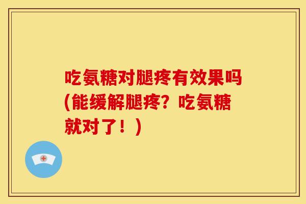 吃氨糖对腿疼有效果吗(能缓解腿疼?吃氨糖就对了!)-第1张图片-关节骑士 吃氨糖对腿疼有效果吗(能缓解腿疼?吃氨糖就对了!)-第1张图片-关节骑士