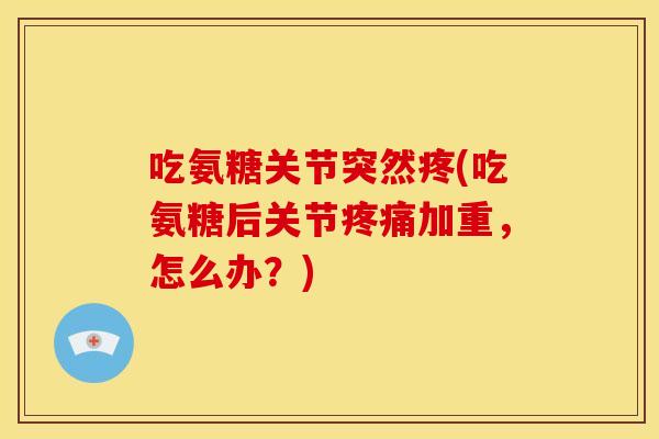吃氨糖关节突然疼(吃氨糖后关节疼痛加重，怎么办？)