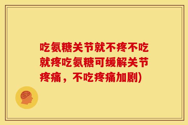 吃氨糖关节就不疼不吃就疼吃氨糖可缓解关节疼痛，不吃疼痛加剧)