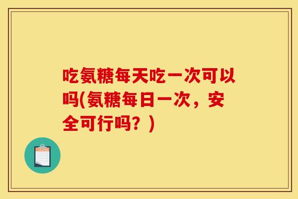 吃氨糖每天吃一次可以吗(氨糖每日一次，安全可行吗？)-第1张图片-关节骑士