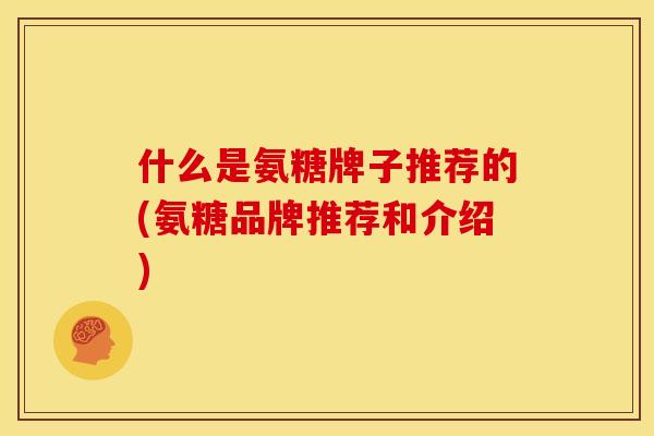 什么是氨糖牌子推荐的(氨糖品牌推荐和介绍)