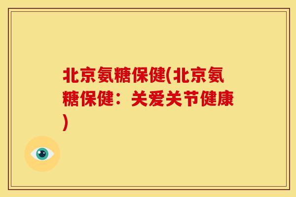 北京氨糖保健(北京氨糖保健：关爱关节健康)