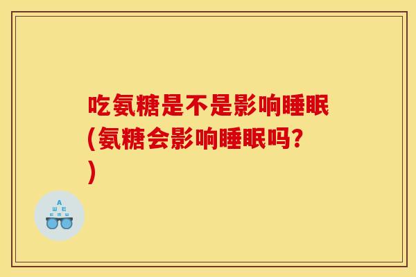 吃氨糖是不是影响睡眠(氨糖会影响睡眠吗？)