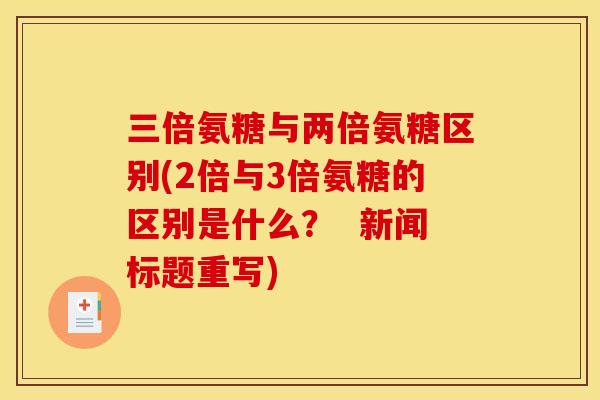 三倍氨糖与两倍氨糖区别(2倍与3倍氨糖的区别是什么？  新闻标题重写)
