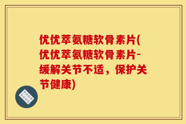 优优萃氨糖软骨素片(优优萃氨糖软骨素片-缓解关节不适，保护关节健康)