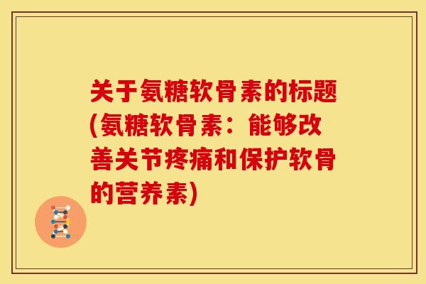 关于氨糖软骨素的标题(氨糖软骨素：能够改善关节疼痛和保护软骨的营养素)
