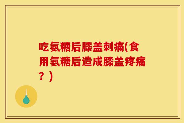 吃氨糖后膝盖刺痛(食用氨糖后造成膝盖疼痛？)
