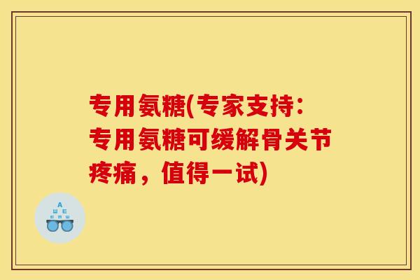 专用氨糖(专家支持：专用氨糖可缓解骨关节疼痛，值得一试)