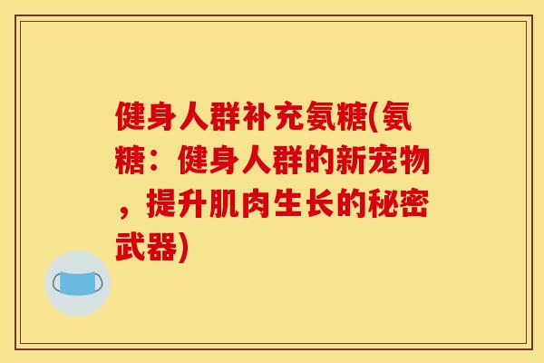 健身人群补充氨糖(氨糖：健身人群的新宠物，提升肌肉生长的秘密武器)