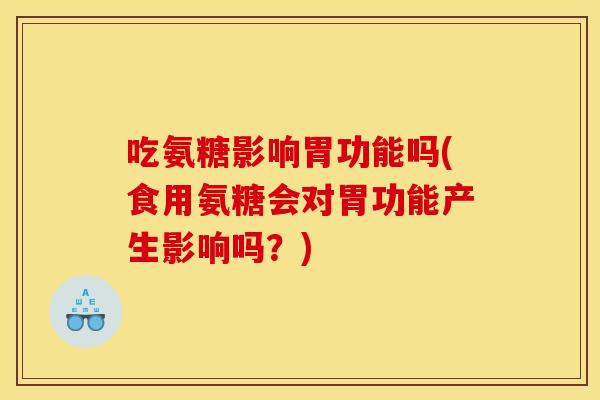 吃氨糖影响胃功能吗(食用氨糖会对胃功能产生影响吗？)