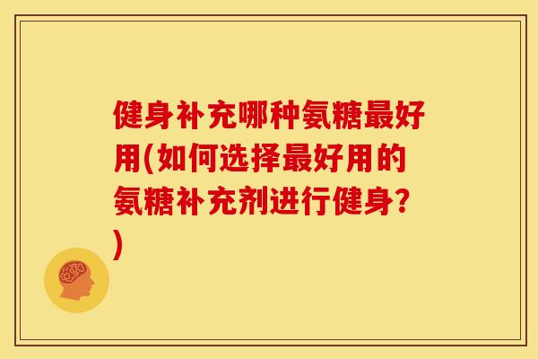 健身补充哪种氨糖最好用(如何选择最好用的氨糖补充剂进行健身？)