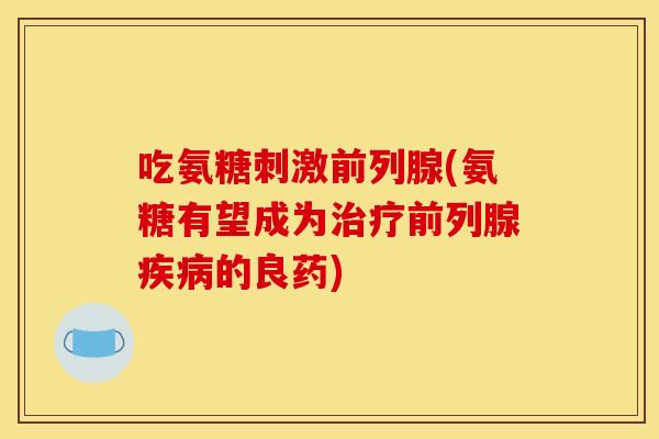 吃氨糖刺激前列腺(氨糖有望成为治疗前列腺疾病的良药)