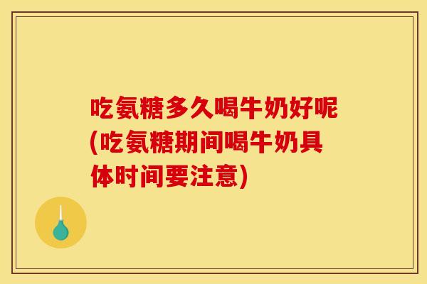 吃氨糖多久喝牛奶好呢(吃氨糖期间喝牛奶具体时间要注意)