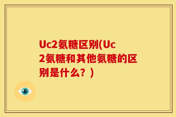 Uc2氨糖区别(Uc2氨糖和其他氨糖的区别是什么？)