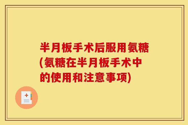 半月板手术后服用氨糖(氨糖在半月板手术中的使用和注意事项)