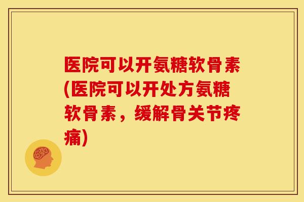 医院可以开氨糖软骨素(医院可以开处方氨糖软骨素，缓解骨关节疼痛)