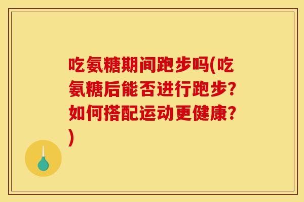 吃氨糖期间跑步吗(吃氨糖后能否进行跑步？如何搭配运动更健康？)