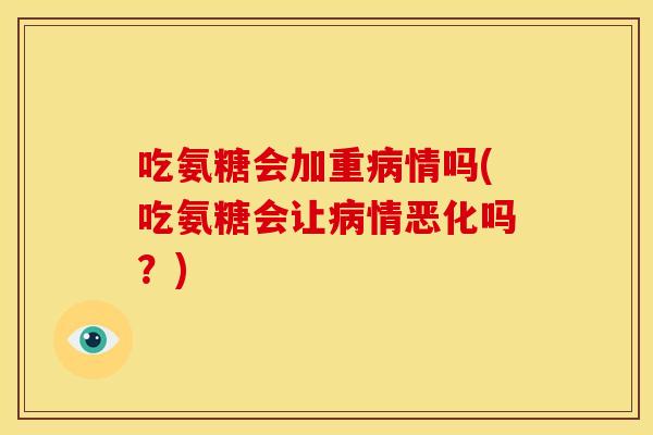吃氨糖会加重病情吗(吃氨糖会让病情恶化吗？)