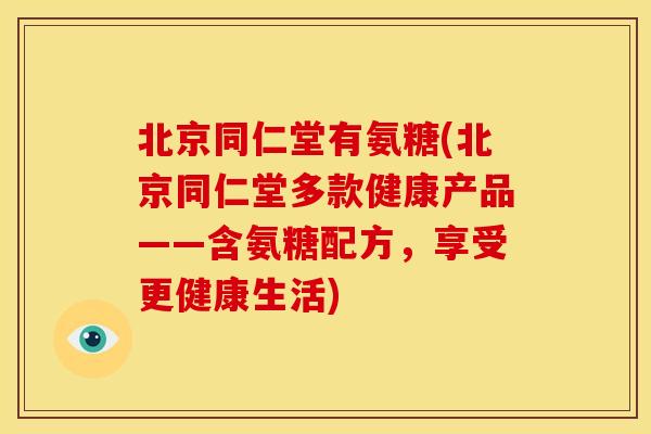 北京同仁堂有氨糖(北京同仁堂多款健康产品——含氨糖配方,享受更健康生活)-第1张图片-关节骑士 北京同仁堂有氨糖(北京同仁堂多款健康产品——含氨糖配方,享受更健康生活)-第1张图片-关节骑士