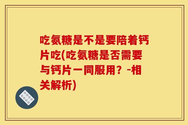 吃氨糖是不是要陪着钙片吃(吃氨糖是否需要与钙片一同服用？-相关解析)
