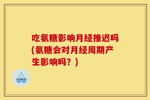 吃氨糖影响月经推迟吗(氨糖会对月经周期产生影响吗？)