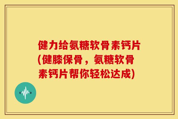 健力给氨糖软骨素钙片(健膝保骨，氨糖软骨素钙片帮你轻松达成)