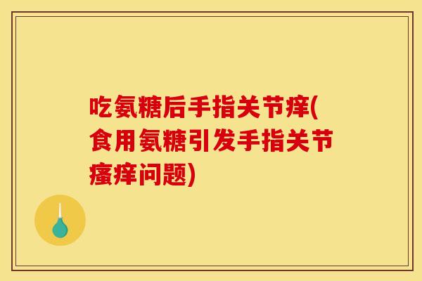 吃氨糖后手指关节痒(食用氨糖引发手指关节瘙痒问题)