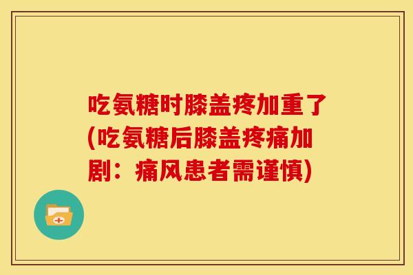 吃氨糖时膝盖疼加重了(吃氨糖后膝盖疼痛加剧：痛风患者需谨慎)-第1张图片-关节骑士
