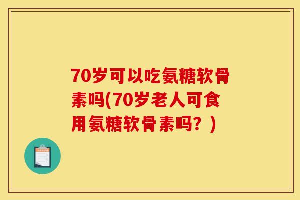 70岁可以吃氨糖软骨素吗(70岁老人可食用氨糖软骨素吗？)