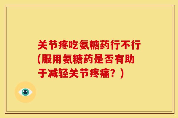 关节疼吃氨糖药行不行(服用氨糖药是否有助于减轻关节疼痛？)