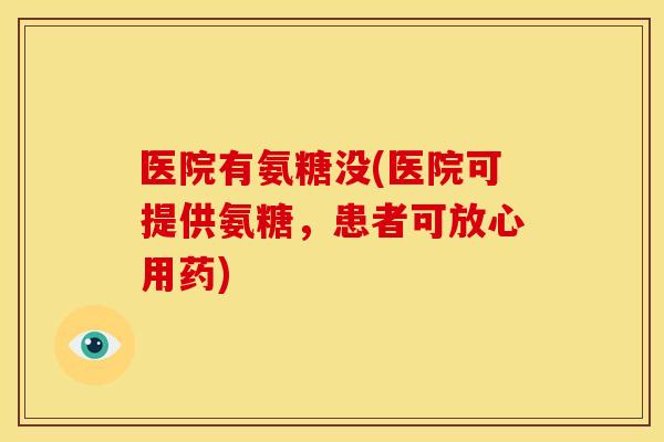 医院有氨糖没(医院可提供氨糖，患者可放心用药)