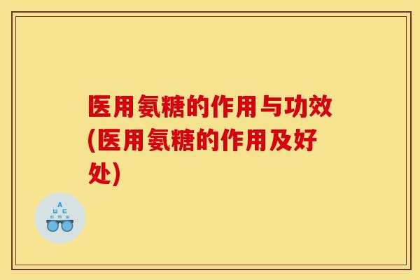 医用氨糖的作用与功效(医用氨糖的作用及好处)