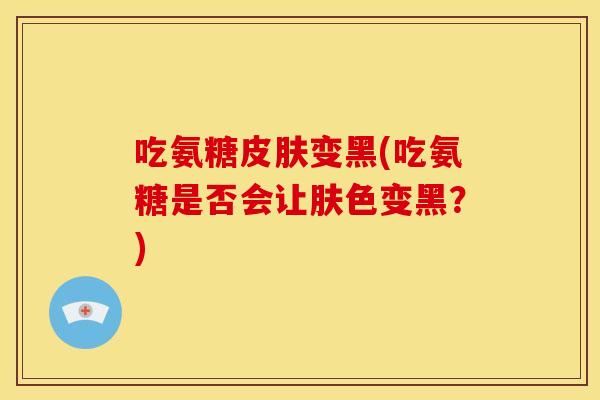 吃氨糖皮肤变黑(吃氨糖是否会让肤色变黑？)