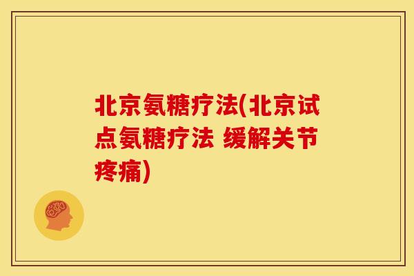 北京氨糖疗法(北京试点氨糖疗法 缓解关节疼痛)