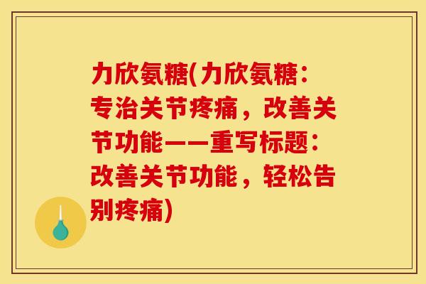 力欣氨糖(力欣氨糖：专治关节疼痛，改善关节功能——重写标题：改善关节功能，轻松告别疼痛)