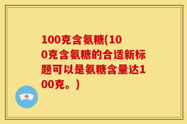 100克含氨糖(100克含氨糖的合适新标题可以是氨糖含量达100克。)